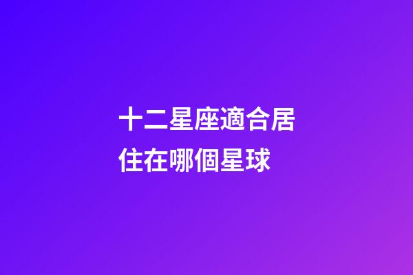 十二星座適合居住在哪個星球-第1張-星座運勢-玄機派