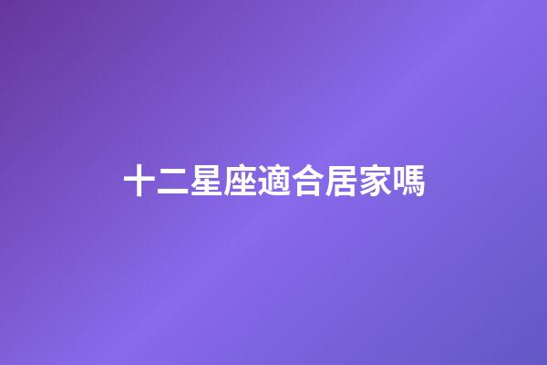 十二星座適合居家嗎-第1張-星座運勢-玄機派
