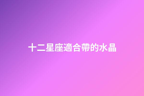 十二星座適合帶的水晶-第1張-星座運勢-玄機派
