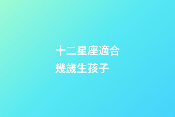 十二星座適合幾歲生孩子-第1張-星座運勢-玄機(jī)派