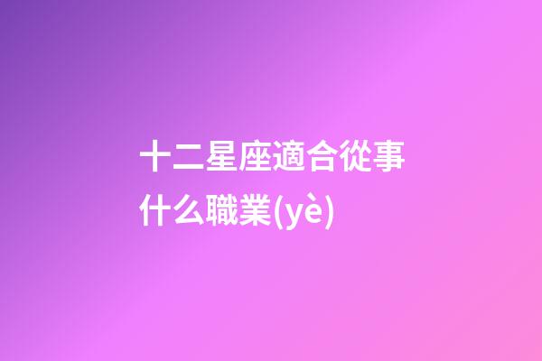 十二星座適合從事什么職業(yè)-第1張-星座運勢-玄機派