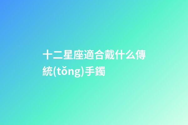 十二星座適合戴什么傳統(tǒng)手鐲-第1張-星座運勢-玄機派