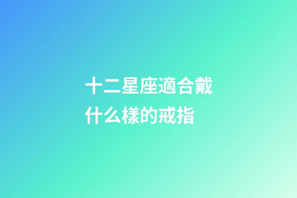 十二星座適合戴什么樣的戒指-第1張-星座運(yùn)勢(shì)-玄機(jī)派