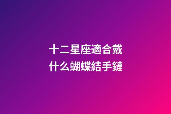 十二星座適合戴什么蝴蝶結手鏈-第1張-星座運勢-玄機派