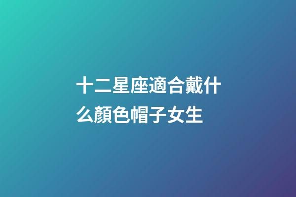 十二星座適合戴什么顏色帽子女生-第1張-星座運勢-玄機派