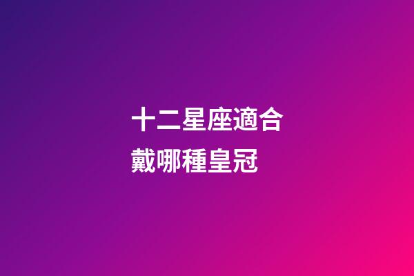 十二星座適合戴哪種皇冠-第1張-星座運勢-玄機派