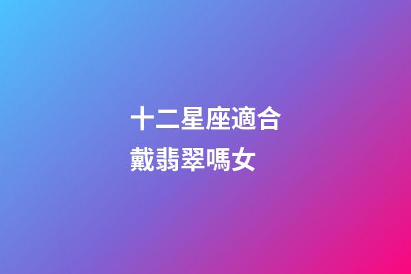 十二星座適合戴翡翠嗎女-第1張-星座運勢-玄機派