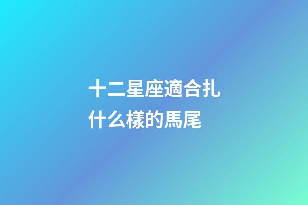 十二星座適合扎什么樣的馬尾-第1張-星座運勢-玄機派