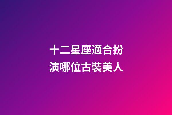 十二星座適合扮演哪位古裝美人-第1張-星座運勢-玄機派