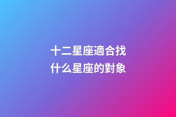 十二星座適合找什么星座的對象-第1張-星座運勢-玄機派