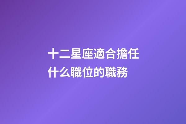 十二星座適合擔任什么職位的職務-第1張-星座運勢-玄機派