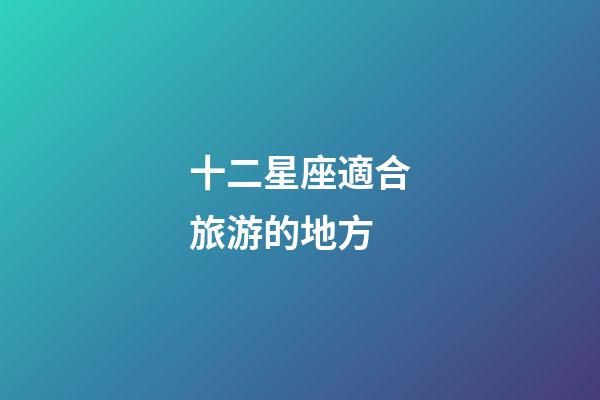 十二星座適合旅游的地方-第1張-星座運勢-玄機派