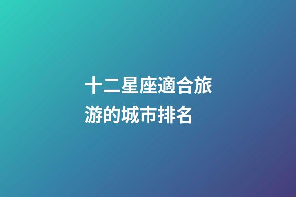 十二星座適合旅游的城市排名-第1張-星座運勢-玄機派