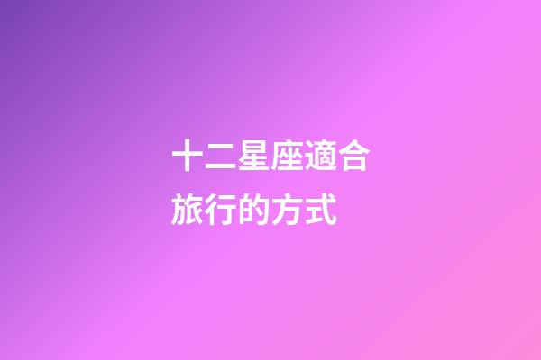 十二星座適合旅行的方式-第1張-星座運勢-玄機派