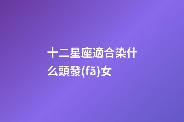 十二星座適合染什么頭發(fā)女-第1張-星座運勢-玄機派