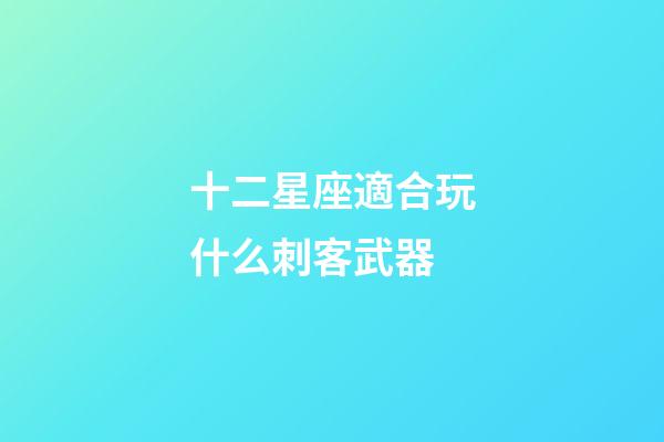 十二星座適合玩什么刺客武器-第1張-星座運勢-玄機派