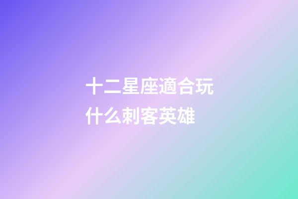 十二星座適合玩什么刺客英雄-第1張-星座運勢-玄機派