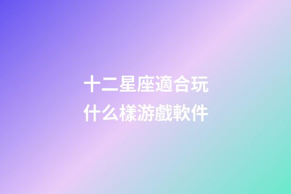 十二星座適合玩什么樣游戲軟件-第1張-星座運勢-玄機派