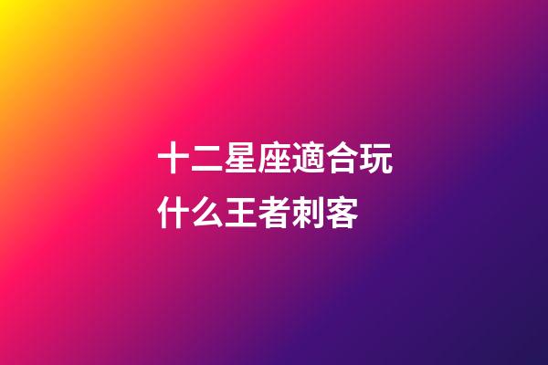 十二星座適合玩什么王者刺客-第1張-星座運勢-玄機派