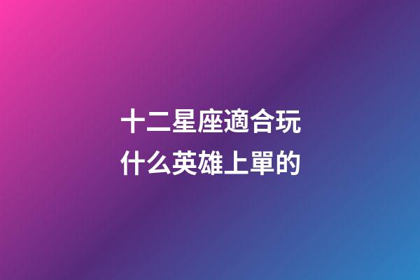 十二星座適合玩什么英雄上單的-第1張-星座運勢-玄機派