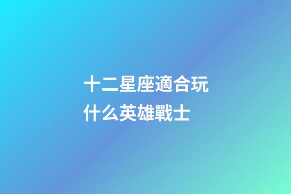 十二星座適合玩什么英雄戰士-第1張-星座運勢-玄機派