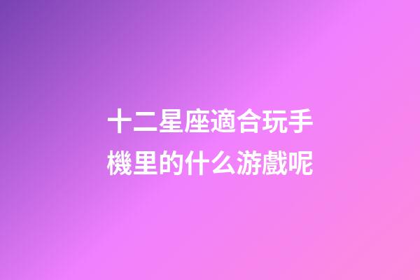 十二星座適合玩手機里的什么游戲呢-第1張-星座運勢-玄機派