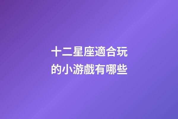 十二星座適合玩的小游戲有哪些-第1張-星座運勢-玄機派
