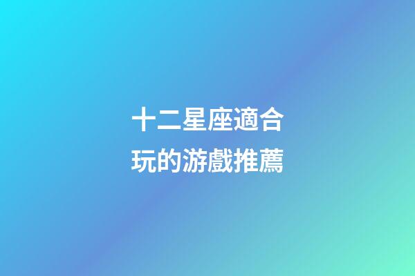 十二星座適合玩的游戲推薦-第1張-星座運勢-玄機派