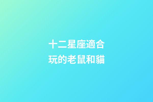 十二星座適合玩的老鼠和貓-第1張-星座運勢-玄機派