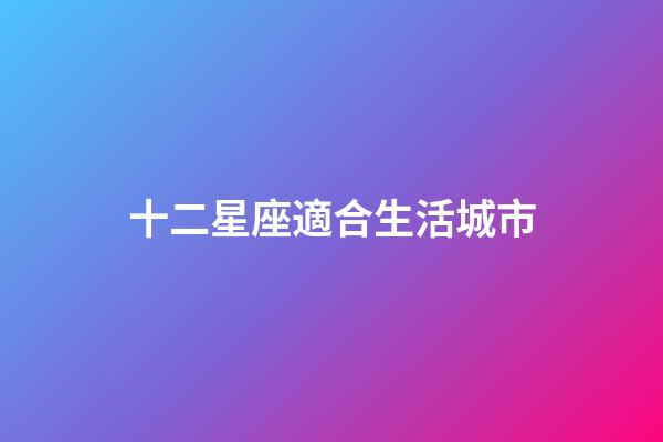 十二星座適合生活城市-第1張-星座運(yùn)勢-玄機(jī)派