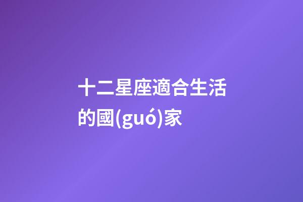 十二星座適合生活的國(guó)家-第1張-星座運(yùn)勢(shì)-玄機(jī)派