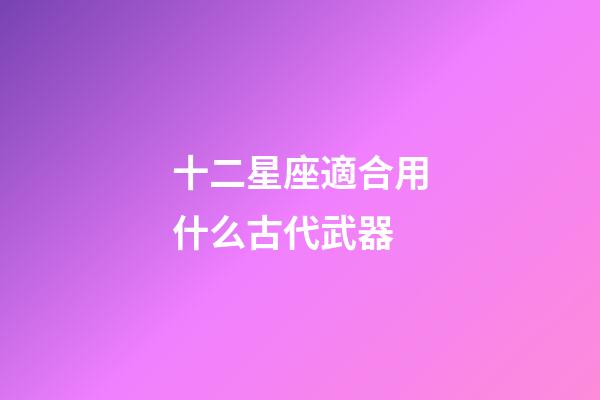 十二星座適合用什么古代武器-第1張-星座運勢-玄機派