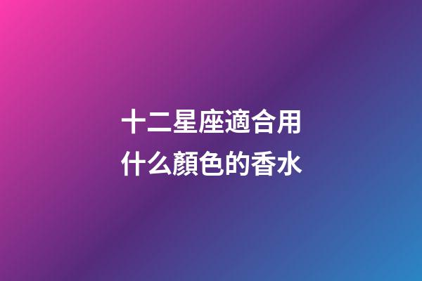 十二星座適合用什么顏色的香水-第1張-星座運勢-玄機派