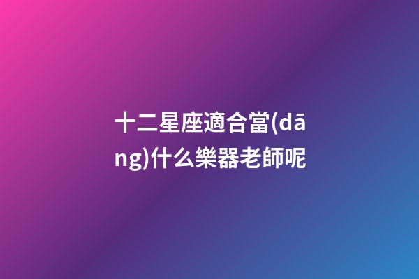 十二星座適合當(dāng)什么樂器老師呢-第1張-星座運(yùn)勢-玄機(jī)派