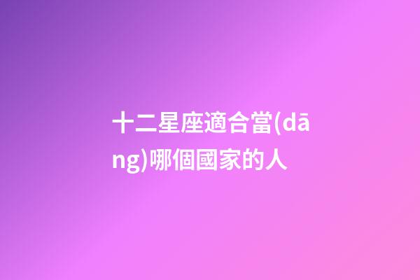 十二星座適合當(dāng)哪個國家的人-第1張-星座運勢-玄機派