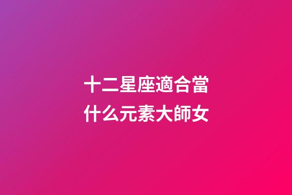 十二星座適合當什么元素大師女-第1張-星座運勢-玄機派