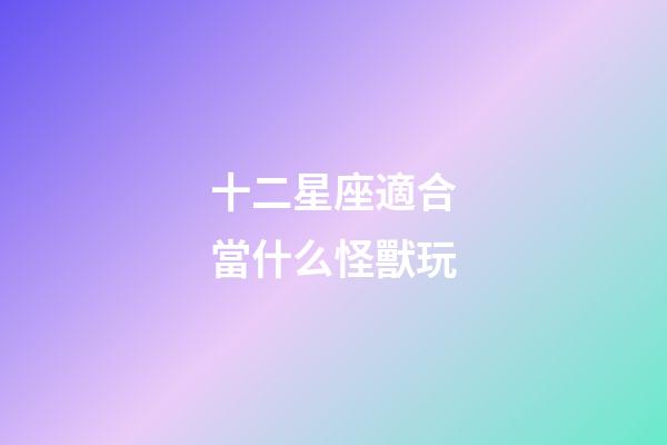 十二星座適合當什么怪獸玩-第1張-星座運勢-玄機派