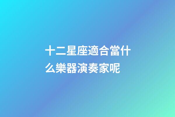 十二星座適合當什么樂器演奏家呢-第1張-星座運勢-玄機派