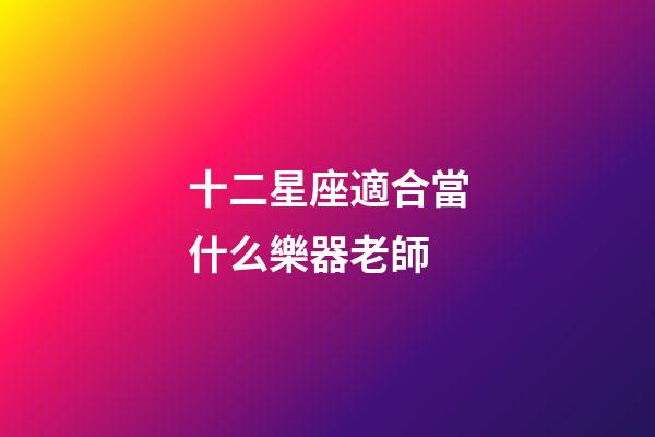 十二星座適合當什么樂器老師-第1張-星座運勢-玄機派