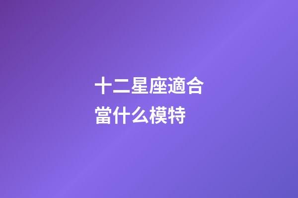十二星座適合當什么模特-第1張-星座運勢-玄機派