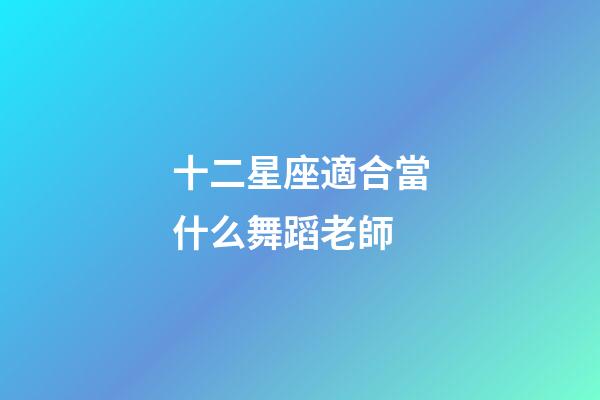 十二星座適合當什么舞蹈老師-第1張-星座運勢-玄機派