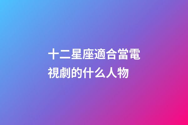 十二星座適合當電視劇的什么人物-第1張-星座運勢-玄機派