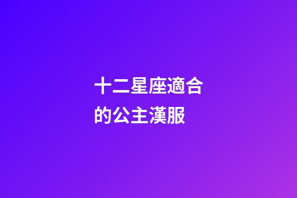 十二星座適合的公主漢服-第1張-星座運勢-玄機派