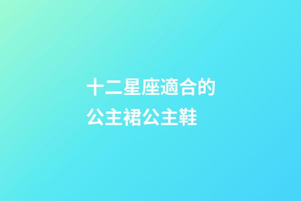 十二星座適合的公主裙公主鞋-第1張-星座運勢-玄機派