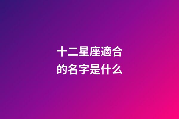 十二星座適合的名字是什么-第1張-星座運勢-玄機派