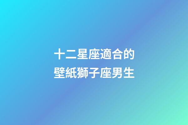 十二星座適合的壁紙獅子座男生-第1張-星座運勢-玄機派
