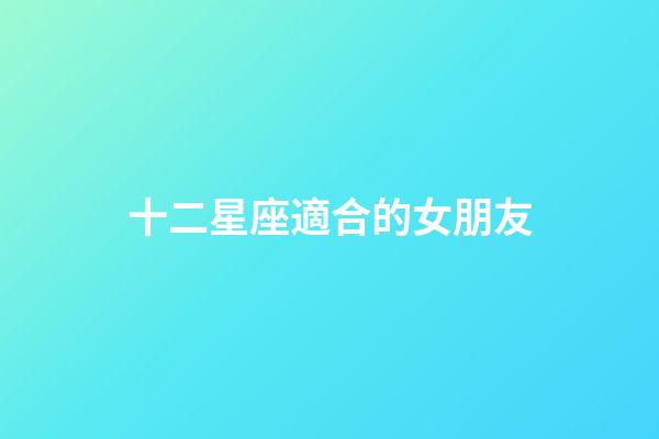 十二星座適合的女朋友-第1張-星座運勢-玄機派