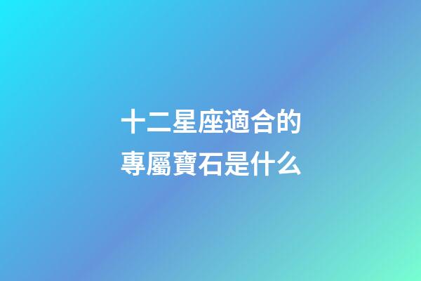 十二星座適合的專屬寶石是什么-第1張-星座運(yùn)勢-玄機(jī)派
