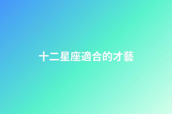 十二星座適合的才藝-第1張-星座運勢-玄機派