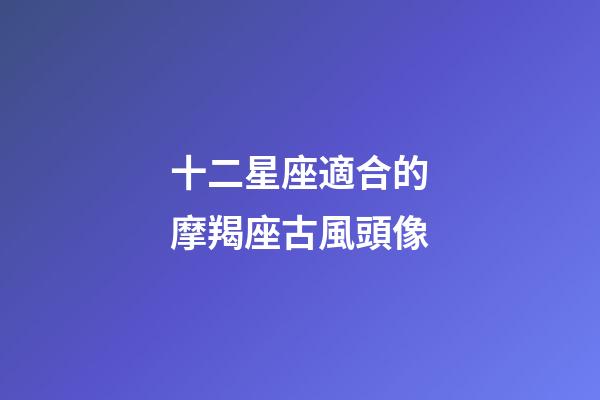 十二星座適合的摩羯座古風頭像-第1張-星座運勢-玄機派